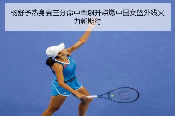 杨舒予热身赛三分命中率飙升点燃中国女篮外线火力新期待