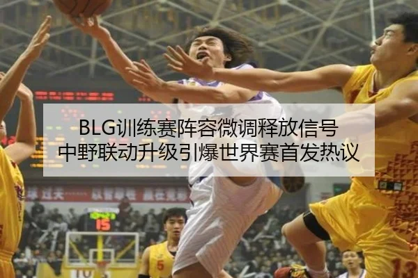 BLG训练赛阵容微调释放信号 中野联动升级引爆世界赛首发热议